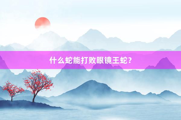什么蛇能打败眼镜王蛇？